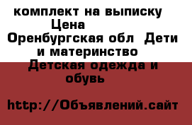 комплект на выписку › Цена ­ 2 000 - Оренбургская обл. Дети и материнство » Детская одежда и обувь   